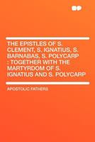 The Epistles of S. Clement, S. Ignatius, S. Barnabas, S. Polycarp: Together With the Martyrdom of S. Ignatius and S. Polycarp 1018554084 Book Cover