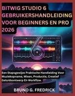 BITWIG STUDIO 6 GEBRUIKERSHANDLEIDING VOOR BEGINNERS EN PRO 2026: Een Stapsgewijze Praktische Handleiding Voor Muziekopname, Mixen, Productie, Creatief Geluidsontwerp En Workflow. (Dutch Edition) B0GZBBGPKQ Book Cover