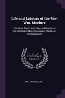 Life and Labours of the Rev. Wm. McClure: For More Than Forty Years a Minister of the Methodist New Connexion. Chiefly an Autobiography 1147171297 Book Cover