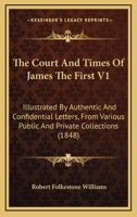 The Court And Times Of James The First V1: Illustrated By Authentic And Confidential Letters, From Various Public And Private Collections 054864294X Book Cover