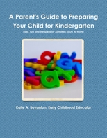 A Parent's Guide to Preparing Their Child For Kindergarten: Easy, Fun and Inexpensive Activities To Do At Home 1257773712 Book Cover