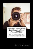 Starting a Photography Business with Your Nikon D7100: How to Start a Freelance Photography Photo Business with the Nikon D7100 Camera 1987764846 Book Cover