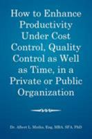 How to Enhance Productivity Under Cost Control, Quality Control as Well as Time, in a Private or Public Organization 1543418074 Book Cover