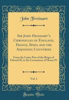 Sir John Froissart's Chronicles of England, France, Spain and the Ajoining Countries: From the Latter Part of the Reign of Edward II to the Coronation ... England, France, Spain And The Ajoining Coun 0266549241 Book Cover