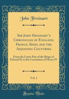 Sir John Froissart's Chronicles of England, France, Spain and the Ajoining Countries: From the Latter Part of the Reign of Edward II to the Coronation ... England, France, Spain And The Ajoining Coun 1340076756 Book Cover