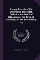 Annual Reports of the Selectmen, Treasurer, Collector and Board of Education of the Town of Atkinson, for the Year Ending: 1963 1378804988 Book Cover