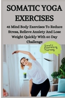 SOMATIC YOGA EXERCISES: 45 Mind Body Exercises To Reduce Stress, Relieve Anxiety And Lose Weight Quickly With 60 Day Challenge B0CSWQZ6TC Book Cover