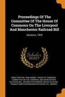 Proceedings Of The Committee Of The House Of Commons On The Liverpool And Manchester Railroad Bill: Sessions, 1825 B0BN29CZXV Book Cover