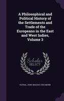 A Philosophical and Political History of the Settlements and Trade of the Europeans in the East and West Indies; Volume 3 1019116013 Book Cover