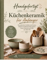 Handgefertigt Küchenkeramik für Anfänger: Eine praktische Anleitung zum Formen, Glasieren und Brennen eigener Becher, Schüsseln und Teller aus rohem Ton (German Edition) B0H6S2TMSM Book Cover