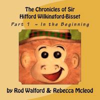 The Chronicles of Sir Hifford Wilkingford-Bisset: Part 1 In the Beginning 1466330937 Book Cover
