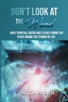 DON'T LOOK AT THE WIND: Daily Spiritual Disciplines to Help Bring You Peace During the Storms of Life 1794332243 Book Cover