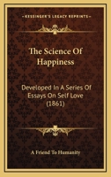 The Science Of Happiness: Developed In A Series Of Essays On Self Love 1437284426 Book Cover