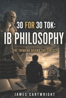 30 FOR 30 TOK: IB PHILOSOPHY: THE THINKING BEHIND THE SUBJECT B0H4CD1FQM Book Cover