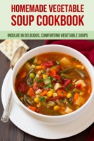 Homemade Vegetable Soup Cookbook: Indulge In Delicious, Comforting Vegetable Soups: How To Get Started With Vegetable Soups B09C24DZC8 Book Cover