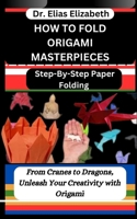 HOW TO FOLD ORIGAMI MASTERPIECES: Step-By-Step Paper Folding : From Cranes to Dragons, Unleash Your Creativity with Origami B0CTKMD9F6 Book Cover
