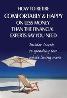 How to Retire Comfortably and Happy on Less Money Than the Financial Experts Say You Need: Insider Secrets to Spending Less While Living More 1601382049 Book Cover