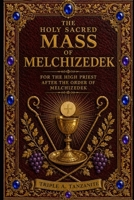 The Holy Sacred Mass Of Melchizedek: For The High Priest After The Order Of Melchizedek B0H7XZ4CM2 Book Cover