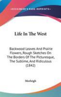 Life In The West: Backwood Leaves And Prairie Flowers, Rough Sketches On The Borders Of The Picturesque, The Sublime, And Ridiculous 1164931687 Book Cover