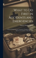 What to Do First in Accidents and Emergencies: A Manual Explaining the Treatment of Surgical and Other Injuries in the Absence of the Physician 1020667419 Book Cover