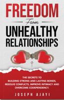 FREEDOM FROM UNHEALTHY RELATIONSHIPS: The Secrets to Building Strong and Lasting Bonds, Resolve Conflicts, Improve Intimacy, and Overcome Codependency. 1962758036 Book Cover