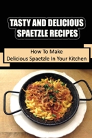 Tasty And Delicious Spaetzle Recipes: How To Make Delicious Spaetzle In Your Kitchen B09L3NP3TP Book Cover