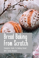 Bread Baking From Scratch: Complete Guide To Baking Bread With Tasty Recipes: Bread Baking Guide B096TW86ZV Book Cover