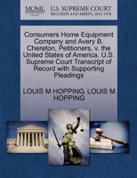 Consumers Home Equipment Company and Avery B. Chereton, Petitioners, v. the United States of America. U.S. Supreme Court Transcript of Record with Supporting Pleadings 1270373382 Book Cover