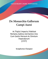 De Monarchia Gallorum Campi Aurei: Ac Triplici Imperio, Videlicet Romano, Gallico, Germanico Una Cum Gestis Heroum Ac Omnium Imperatorum (1537) 1104725940 Book Cover