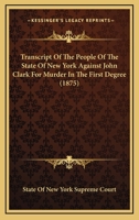 Transcript Of The People Of The State Of New York Against John Clark For Murder In The First Degree 112063296X Book Cover