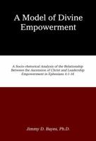 A Model of Divine Empowerment: A Socio-Rhetorical Analysis of the Relationship Between the Ascension of Christ and Leadership Empowerment in Ephesians 4:1-16 0996582452 Book Cover