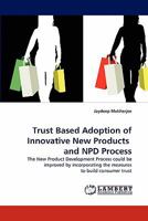 Trust Based Adoption of Innovative New Products and NPD Process: The New Product Development Process could be improved by incorporating the measures to build consumer trust 384430682X Book Cover