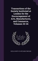 Transactions of the Society Instituted at London for the Encouragement of Arts, Manufactures, and Commerce, Volumes 33-34 1144692962 Book Cover