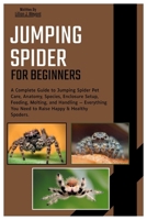 Jumping Spiders for Beginners: A Complete Guide to Jumping Spider Pet Care, Anatomy, Species, Enclosure Setup, Feeding, Molting & Handling – Everything You Need in Raising Happy and Healthy Arachnid. B0FGXXN35J Book Cover