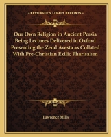 Our Own Religion in Ancient Persia Being Lectures Delivered in Oxford Presenting the Zend Avesta as Collated With Pre-Christian Exilic Pharisaism 1022249975 Book Cover