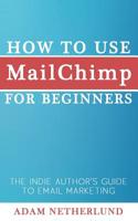 How to Use MailChimp for Beginners: The Indie Author's Guide to Email Marketing 1500379204 Book Cover