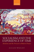 Socialism and the Experience of Time: Idealism and the Present in Modern France 019953358X Book Cover