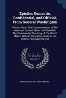 Epistles Domestic, Confidential, and Official, From General Washington: Written About The Commencement of The American Contest, When He Entered On The Command of The Army of The United States. With an 1298959055 Book Cover