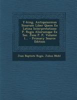 Y-king, Antiquissimus Sinarum Liber Quem Ex Latina Interpretatione P. Regis Aliorumque Ex Soc. Jesu P. P, Volume 1... - Primary Source Edition 1293379905 Book Cover