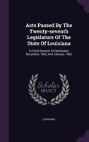 Acts Passed By The Twenty-seventh Legislature Of The State Of Louisiana: In Extra Session At Opelousas, December, 1862 And January, 1963 1348183551 Book Cover