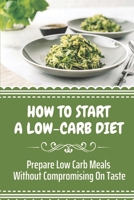 How To Start A Low-Carb Diet: Prepare Low Carb Meals Without Compromising On Taste: Low Carb Diet Side Effects B09CKN87YP Book Cover