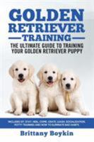 Golden Retriever Training - The Ultimate Guide to Training Your Golden Retriever Puppy: Includes Sit, Stay, Heel, Come, Crate, Leash, Socialization, Potty Training and How to Eliminate Bad Habits 1950010058 Book Cover