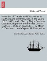 Narrative of Travels and Discoveries in Northern and Central Africa, in the years 1822, 1823, and 1824, by Major Denham, Captain Clapperton and the ... Captain H. Clapperton. THIRD EDITION. VOL. I. 1241499233 Book Cover