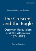 The Crescent and the Eagle: Ottoman Rule, Islam and the Albanians, 1874-1913 (Library of Ottoman Studies) 1845112873 Book Cover