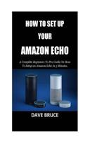 How To Setup Your Amazon Echo: A Complete Beginners To Pro Guide On How To Setup an Amazon Echo In 5 Minutes. 1985349361 Book Cover
