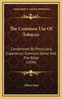 The Common Use Of Tobacco: Condemned By Physicians, Experience, Common Sense And The Bible 0548712387 Book Cover