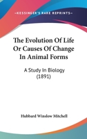 The Evolution Of Life Or Causes Of Change In Animal Forms: A Study In Biology 1165130793 Book Cover