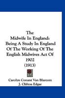 The Midwife in England: Being a Study in England of the Working of the English Midwives Act of 1902 (1913) 112078056X Book Cover