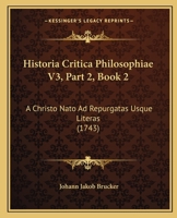 Historia Critica Philosophiae V3, Part 2, Book 2: A Christo Nato Ad Repurgatas Usque Literas (1743) 112096265X Book Cover