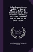 Sir Ferdinando Gorges and His Province of Maine. Including the Brief Relations, the Brief Narration, His Defence, the Charter Granted to Him, His Will, and His Letters Volume 1 1378025970 Book Cover